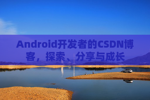 Android开发者的CSDN博客，探索、分享与成长